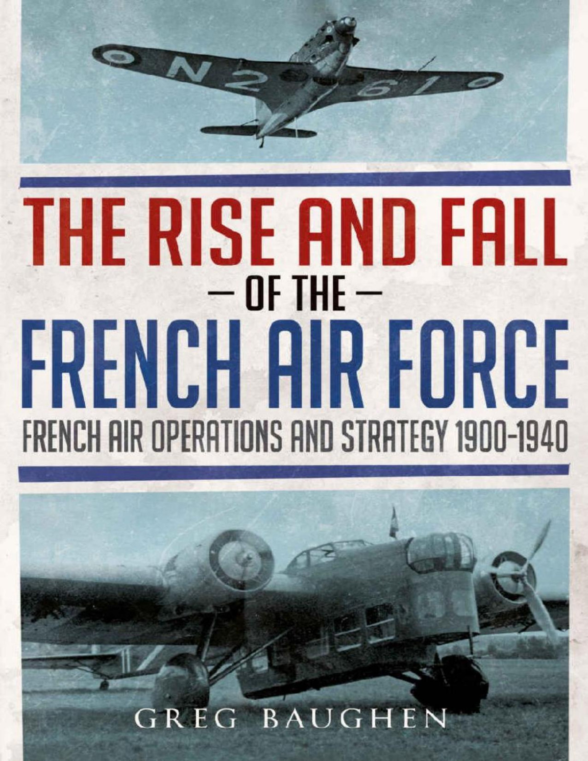 The Rise And Fall Of The French Air Force French Air Operations And Strategy 19001940 Greg Baughen Baughen