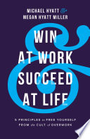 Win At Work And Succeed At Life 5 Principles To Free Yourself From The Cult Of Overwork Hyatt