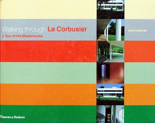 Walking Through Le Corbusier A Tour Of His Masterworks Jose Baltanas