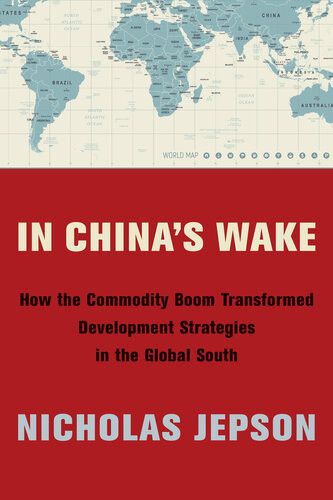 In Chinas Wake How The Commodity Boom Transformed Development Strategies In The Global South Nicholas Jepson