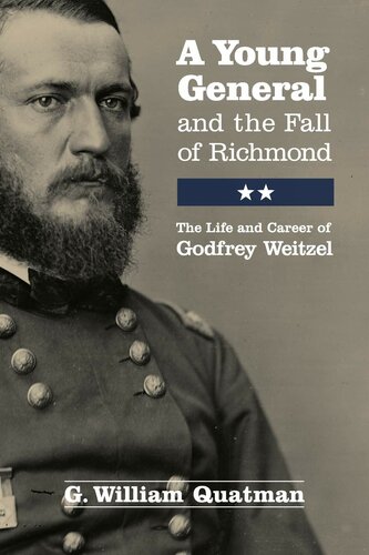 A Young General And The Fall Of Richmond The Life And Career Of Godfrey Weitzel G William Quatman
