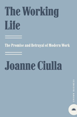The Working Life The Promise And Betrayal Of Modern Work Joanne B Ciulla