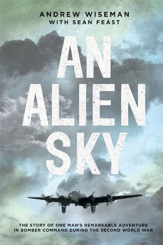 An Alien Sky The Story Of One Mans Remarkable Adventure In Bomber Command During The Second World War Andy Wiseman Sean Feast