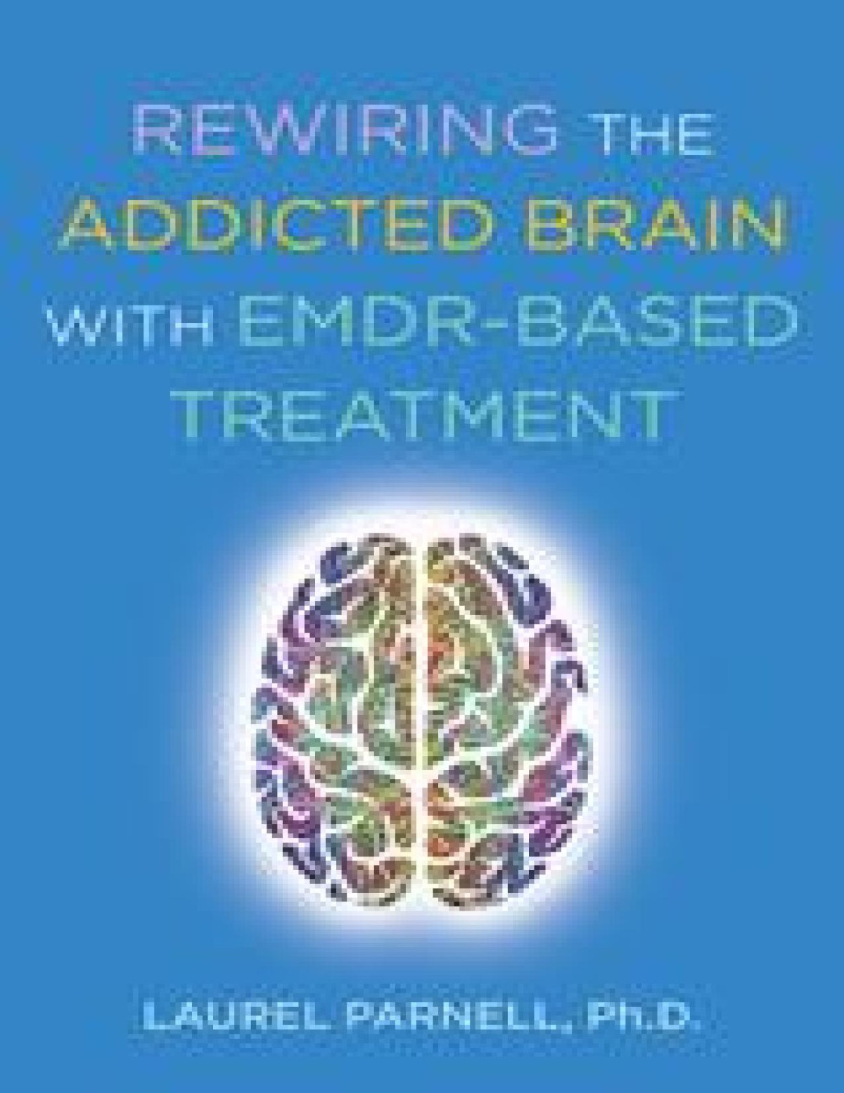 Rewiring The Addicted Brainan Emdrbased Treatment Model For Overcoming Addictive Disorders Laurel Parnell
