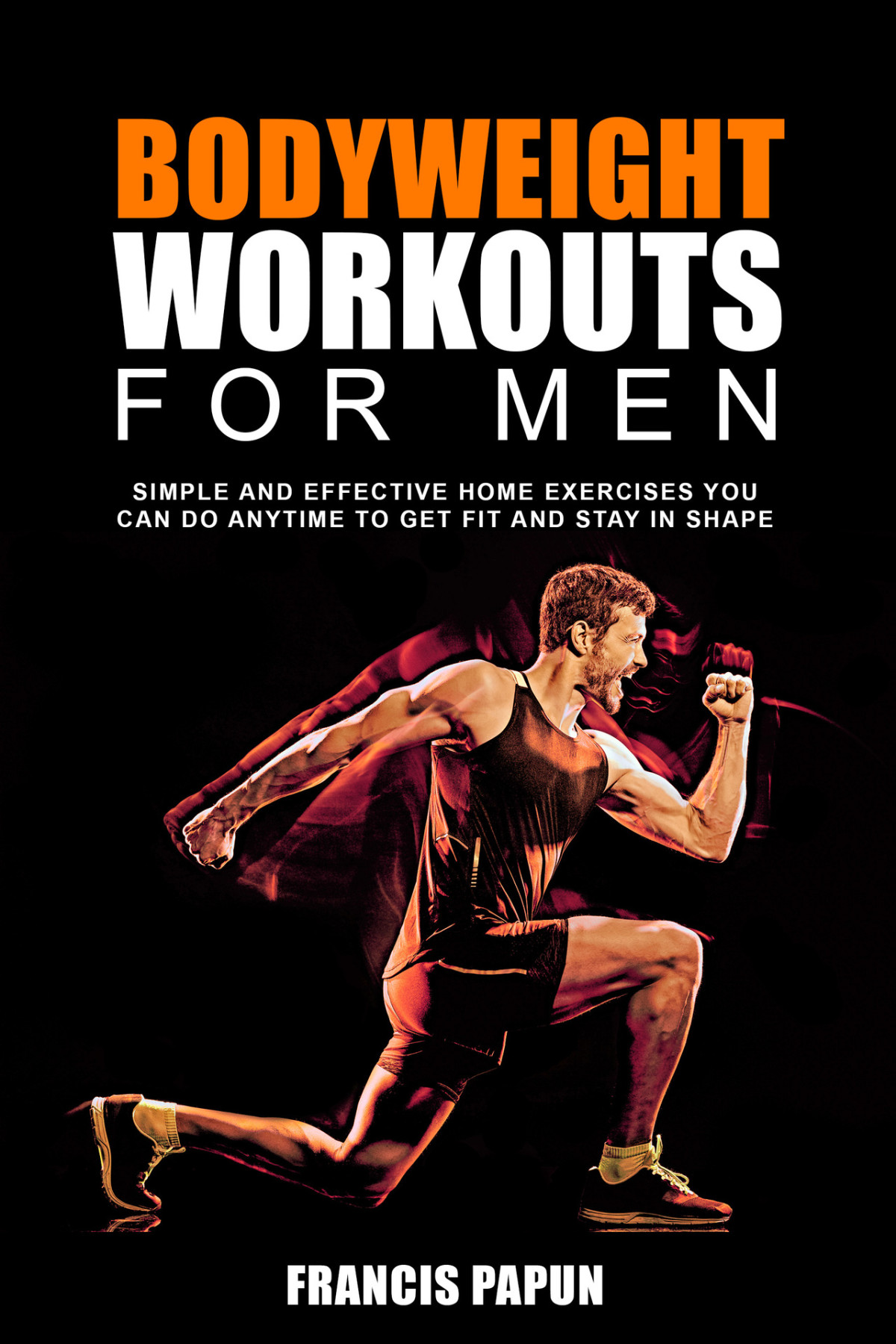 Bodyweight Workouts For Men Simple And Effective Home Exercises You Can Do Anytime To Get Fit And Stay In Shape Papun