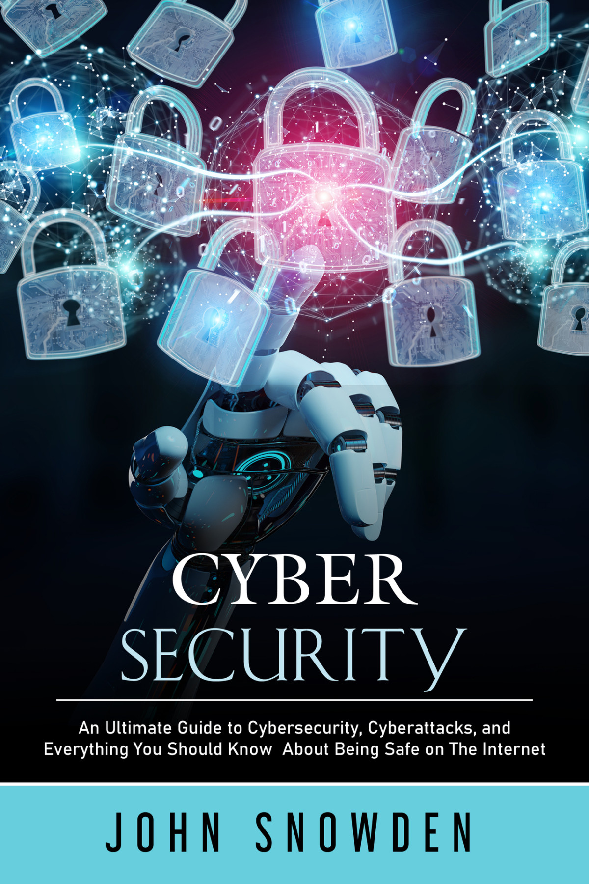 Cybersecurity An Ultimate Guide To Cybersecurity Cyberattacks And Everything You Should Know About Being Safe On The Internet John Snowden