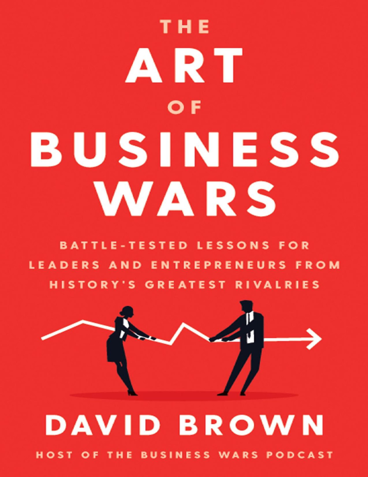 The Art Of Business Wars Battletested Lessons For Leaders And Entrepreneurs From Historys Greatest Rivalries David Brown