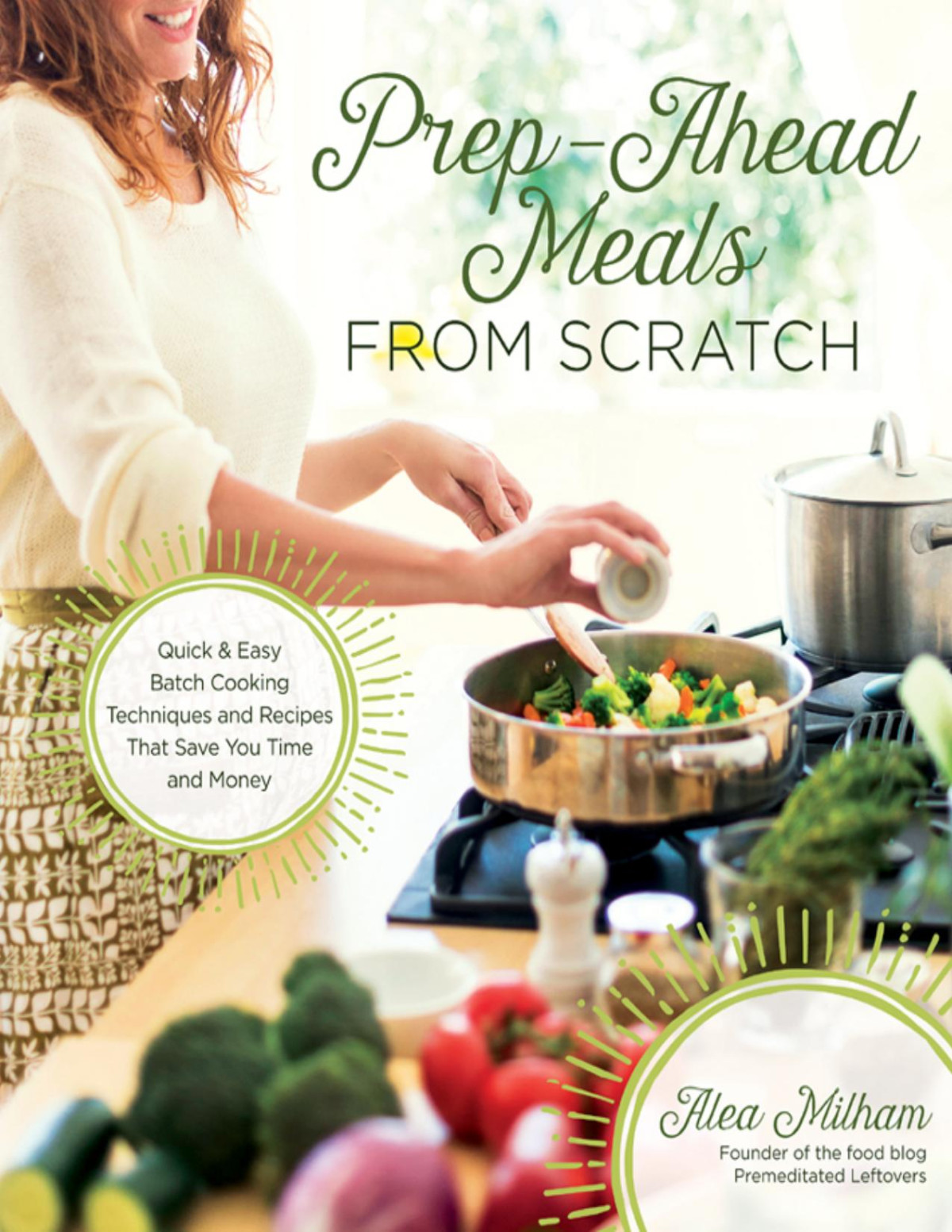 Prepahead Meals From Scratch Quick Easy Batch Cooking Techniques And Recipes That Save You Time And Money Alea Milham