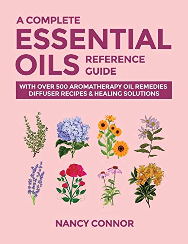 A Complete Essential Oils Reference Guide With Over 500 Aromatherapy Oil Remedies Diffuser Recipes And Healing Solutions Nancy Connor