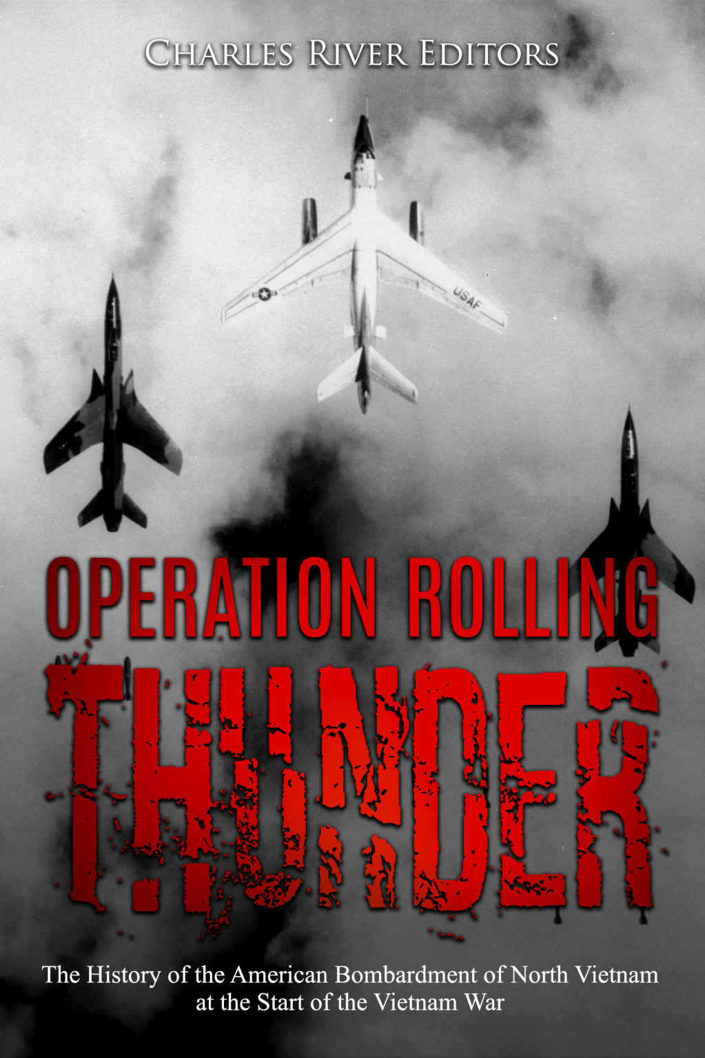 Operation Rolling Thunder The History Of The American Bombardment Of North Vietnam At The Start Of The Vietnam War Charles River Editors