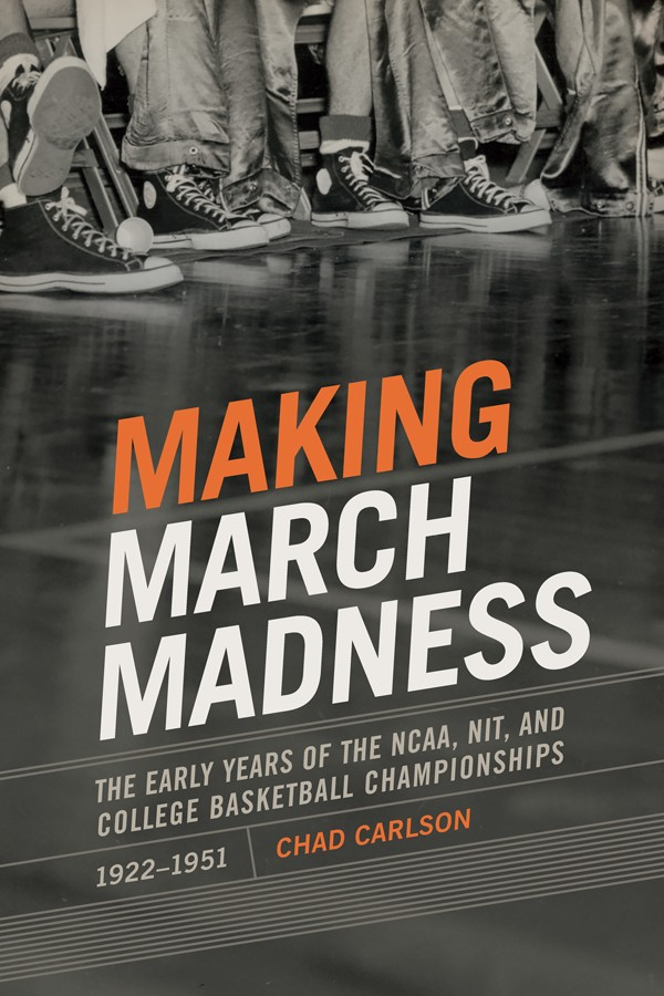 Making March Madness The Early Years Of The Ncaa Nit And College Basketball Championships 19221951 Chad Carlson