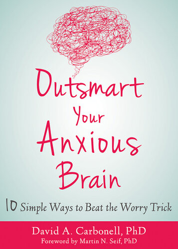 Outsmart Your Anxious Brain Ten Simple Ways To Beat The Worry Trick David A Carbonell