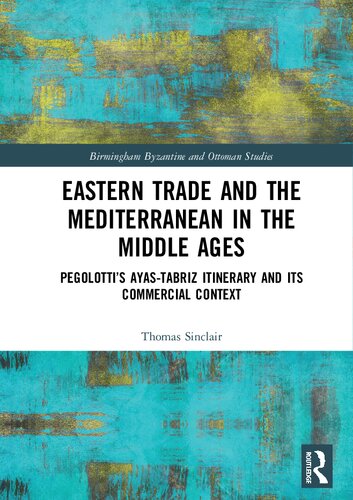 Eastern Trade And The Mediterranean In The Middle Ages Pegolottis Ayastabriz Itinerary And Its Commercial Context 25 Birmingham Byzantine And Ottoman Studies 1st Edition Thomas Sinclair