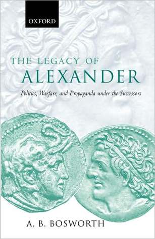 The Legacy Of Alexander Politics Warfare And Propaganda Under The Successors Hardcover Albert Brian Bosworth
