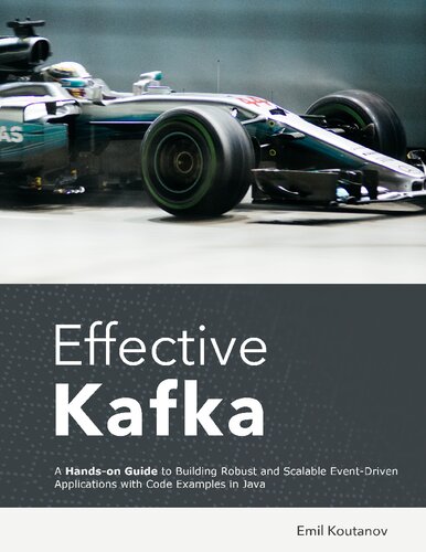 Effective Kafka A Handson Guide To Building Robust And Scalable Eventdriven Applications With Code Examples In Java 1st Edition Emil Koutanov