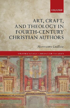 Art Craft And Theology In Fourthcentury Christian Authors Morwenna Ludlow