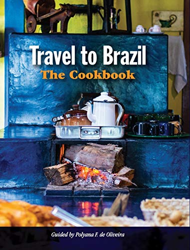 Travel To Brazil The Cookbook Recipes From Throughout The Country And The Stories Of The People Behind Them Polyana De Oliveira