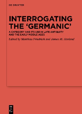 Interrogating The Germanic A Category And Its Use In Late Antiquity And The Early Middle Ages Matthias Friedrich James M Harland Eds