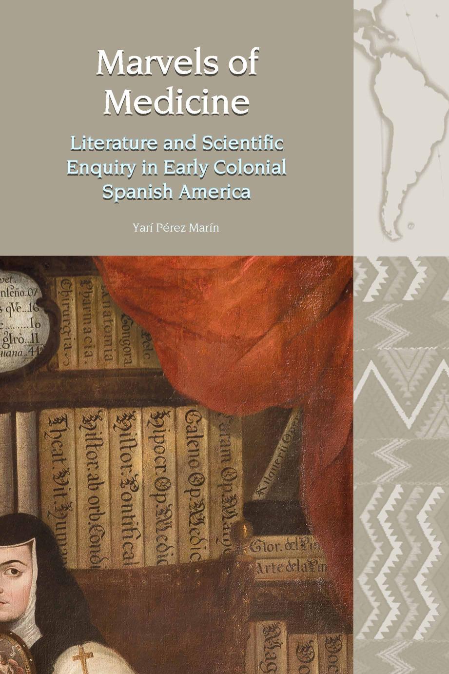 Marvels Of Medicine Literature And Scientific Enquiry In Early Colonial Spanish America Yar Prez Marn