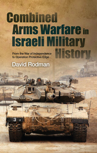 Combined Arms Warfare In Israeli Military History From The War Of Independence To Operation Protective Edge David Rodman