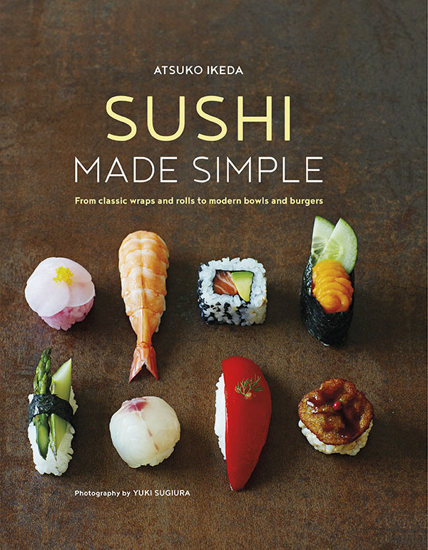 Sushi Made Simple From Classic Wraps And Rolls To Modern Bowls And Burgers Atsuko Ikeda