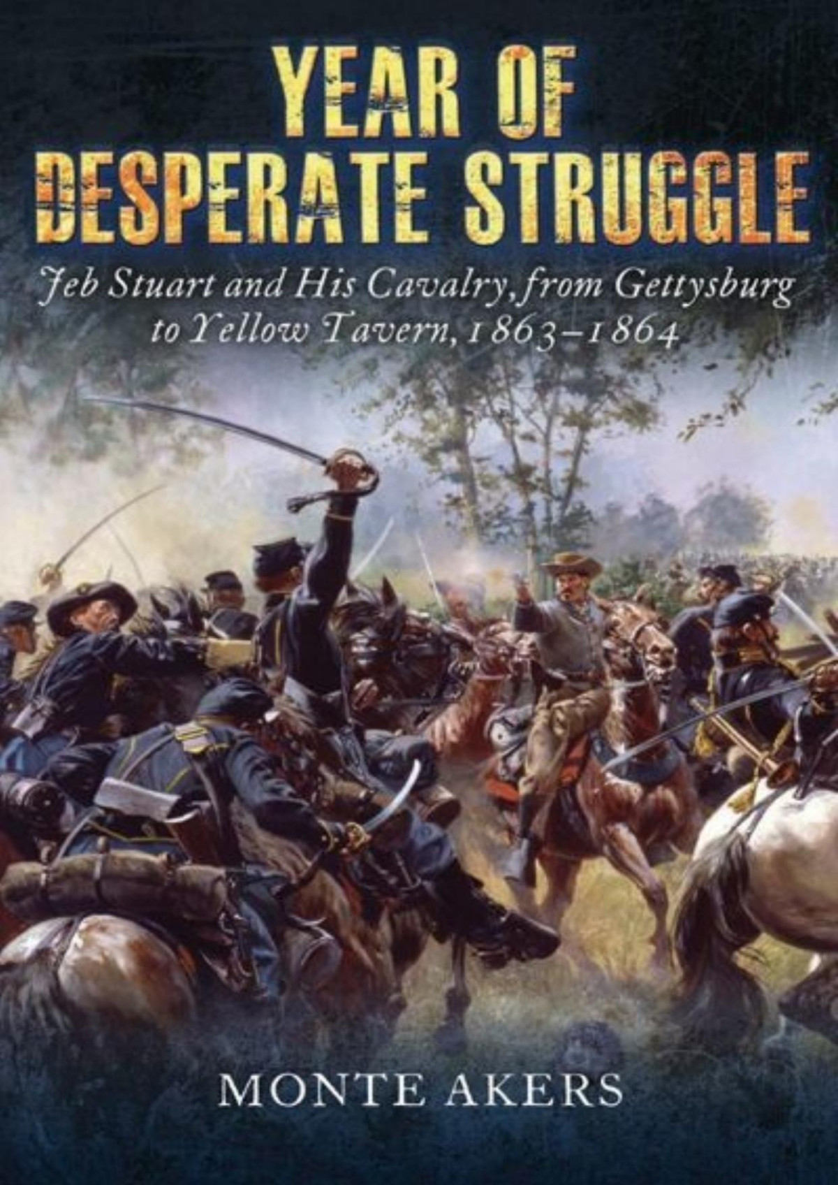 Year Of Desperate Struggle Jeb Stuart And His Cavalry From Gettysburg To Yellow Tavern 18631864 Monte Akers Akers