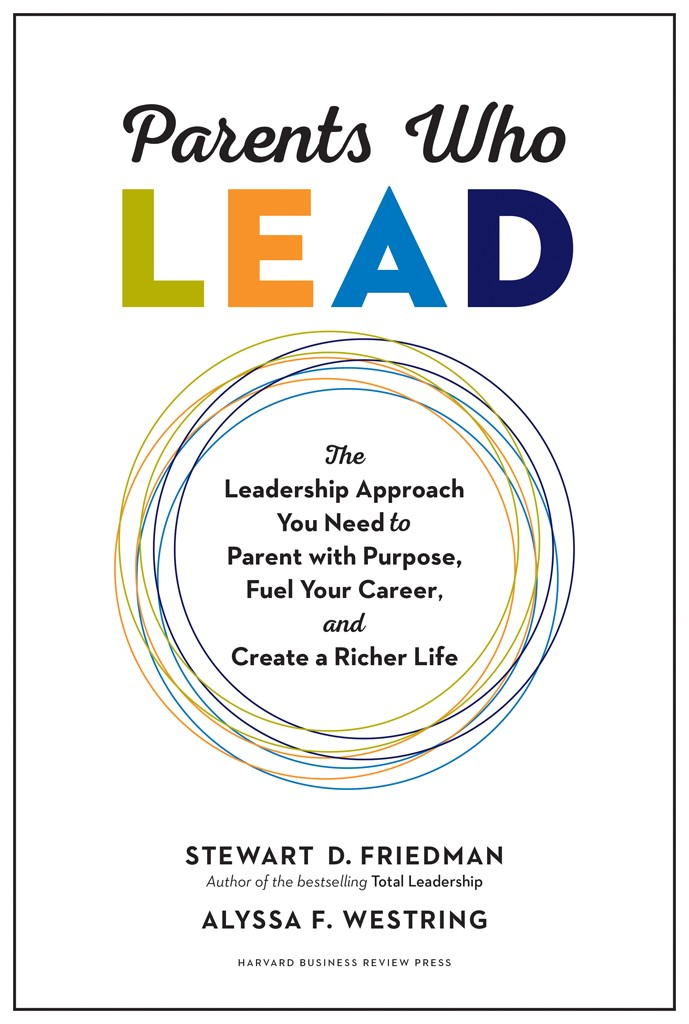 Parents Who Lead The Leadership Approach You Need To Parent With Purpose Fuel Your Career And Create A Richer Life Stewart D Friedman Alyssa F Westring