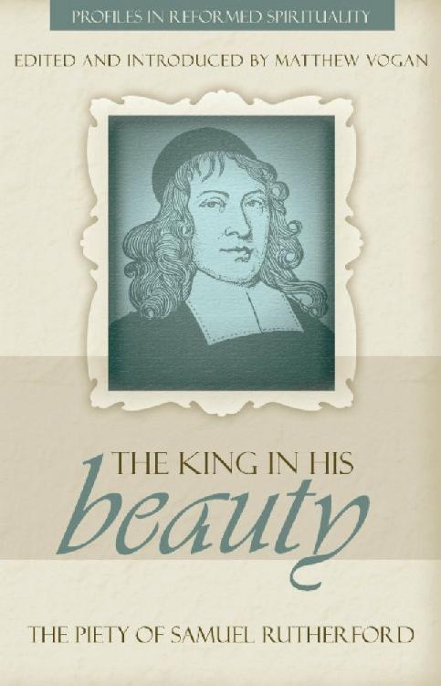 The King In His Beauty The Piety Of Samuel Rutherford Matthew Vogan Vogan