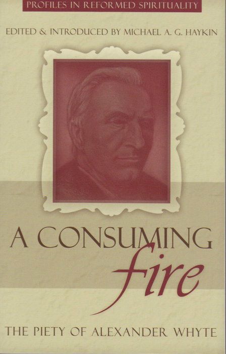 A Consuming Fire The Piety Of Alexander Whyte Michael A G Haykin Haykin