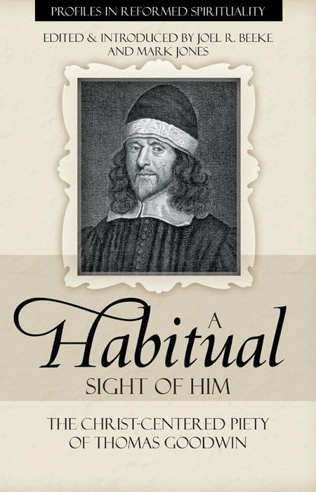 A Habitual Sight Of Him The Christcentered Piety Of Thomas Goodwin Profiles In Reformed Spirituality Thomas Goodwin Goodwin