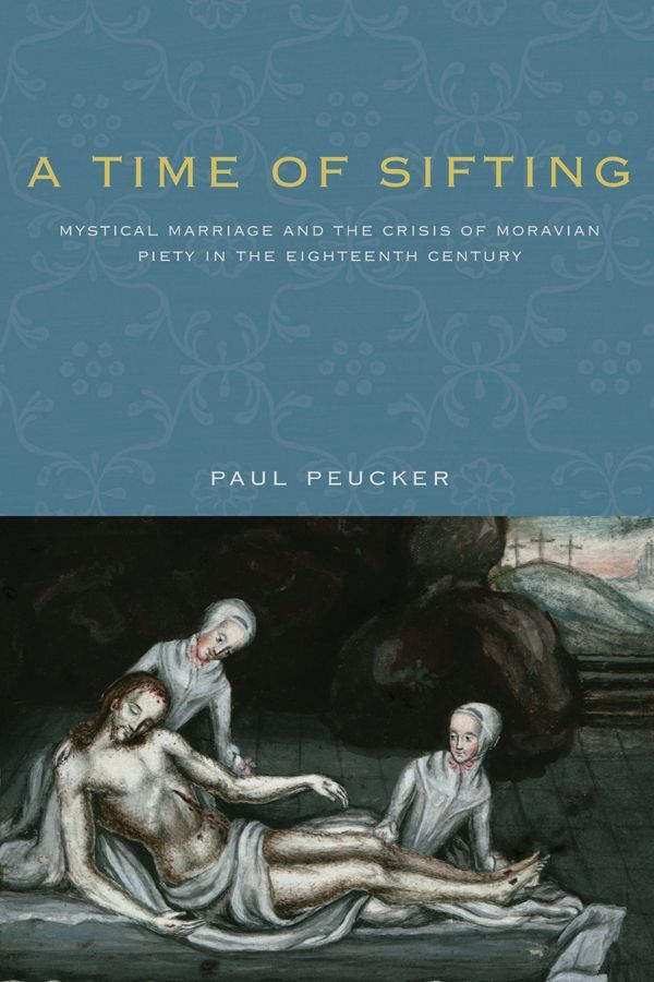 A Time Of Sifting Mystical Marriage And The Crisis Of Moravian Piety In The Eighteenth Century Pietist Moravian And Anabaptist Studies Paul Peucker Peucker