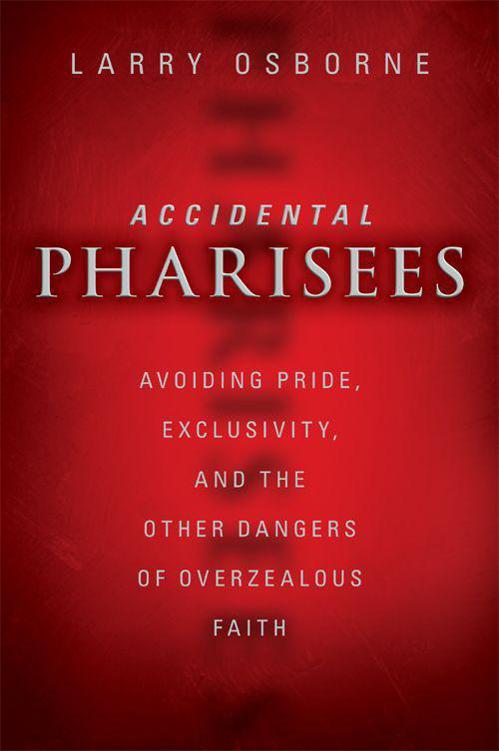Accidental Pharisees Avoiding Pride Exclusivity And The Other Dangers Of Overzealous Faith Larry Osborne Osborne
