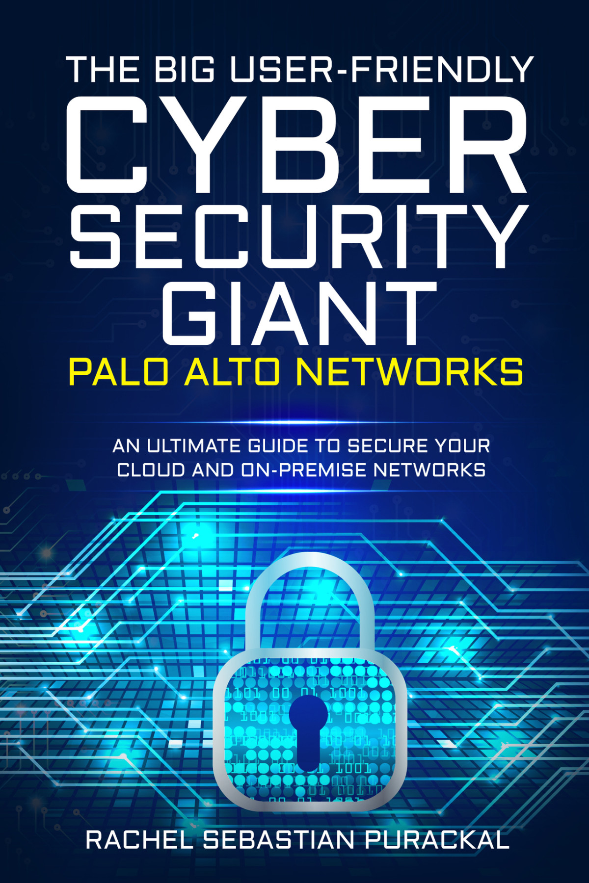 The Big Userfriendly Cyber Security Gaint Palo Alto Networks An Ultimate Guide To Secure Your Cloud And Onpremise Networks 1st Rachel Sebastian Purackal Purackal