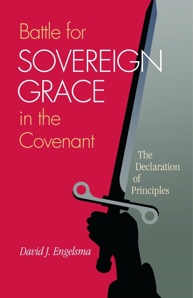 Battle For Sovereign Grace In The Covenant The Declaration Of Principles David J Engelsma Engelsma