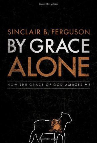 By Grace Alone How The Grace Of God Amazes Me Sinclair B Ferguson Ferguson