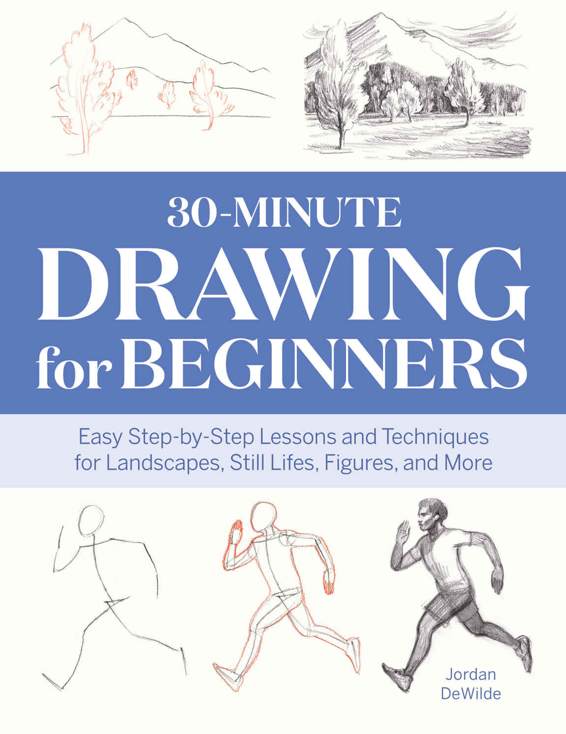 30minute Drawing For Beginners Easy Stepbystep Lessons Techniques For Landscapes Still Lifes Figures And More Jordan Dewilde