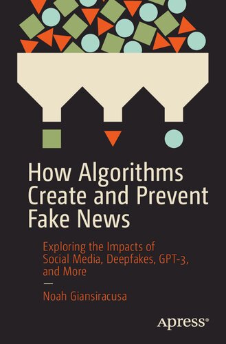 How Algorithms Create And Prevent Fake News Exploring The Impacts Of Social Media Deepfakes Gpt3 And More 1st Edition Noah Giansiracusa