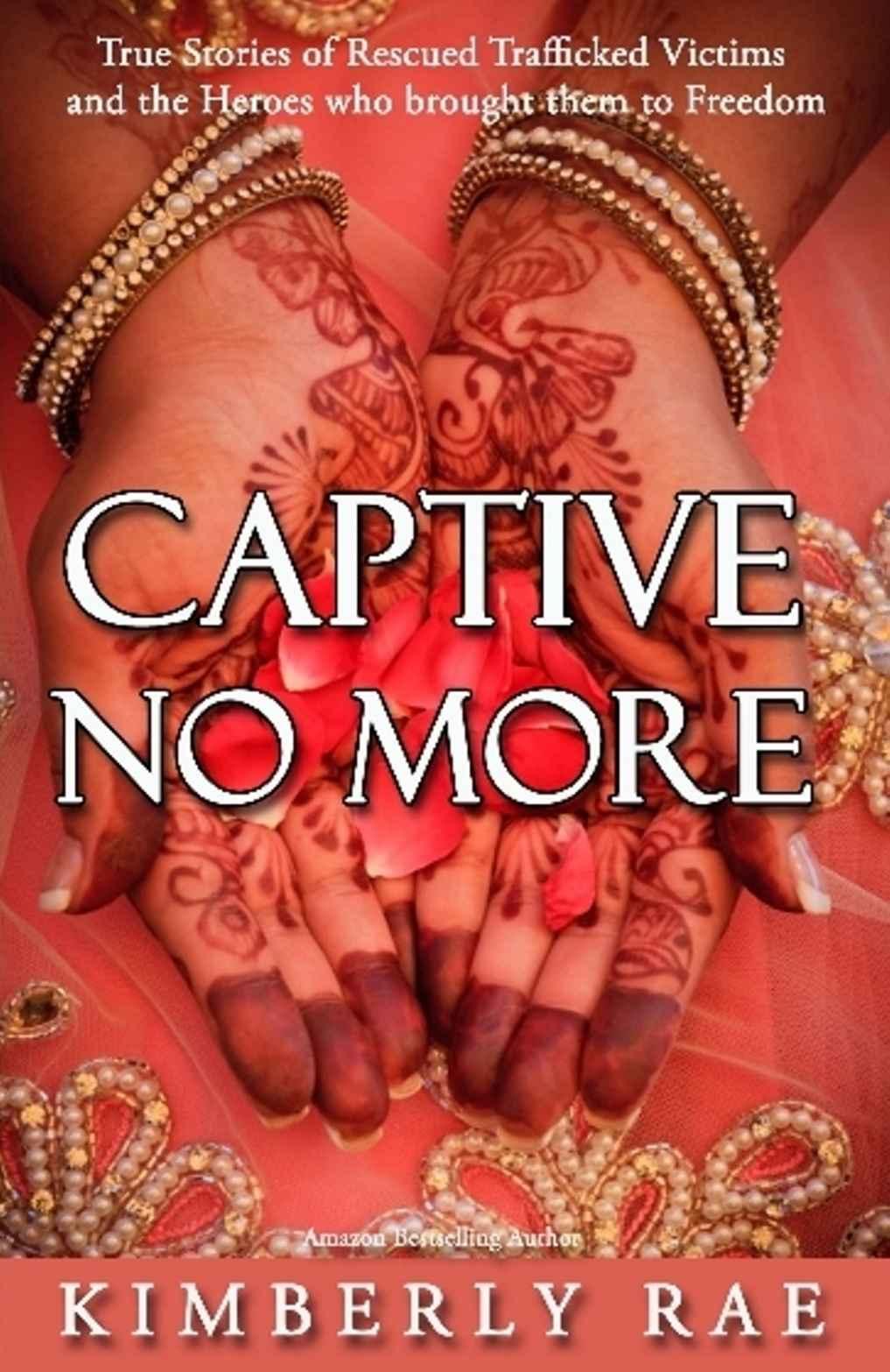 Captive No More True Stories Of Rescued Trafficked Victims And The Heroes Who Brought Them To Freedom Kimberly Rae Rae
