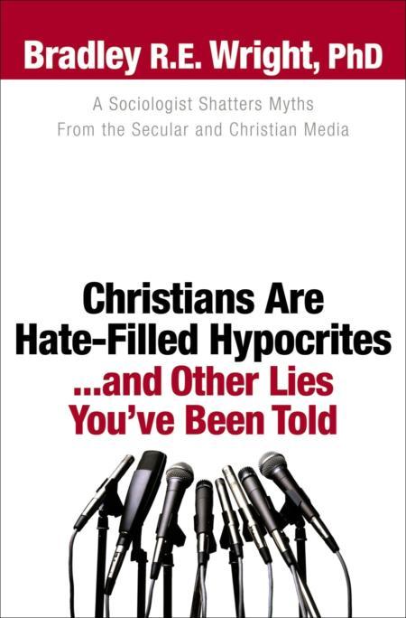 Christians Are Hatefilled Hypocritesand Other Lies Youve Been Told A Sociologist Shatters Myths From The Secular And Christian Media Bradley R E Wright Wright