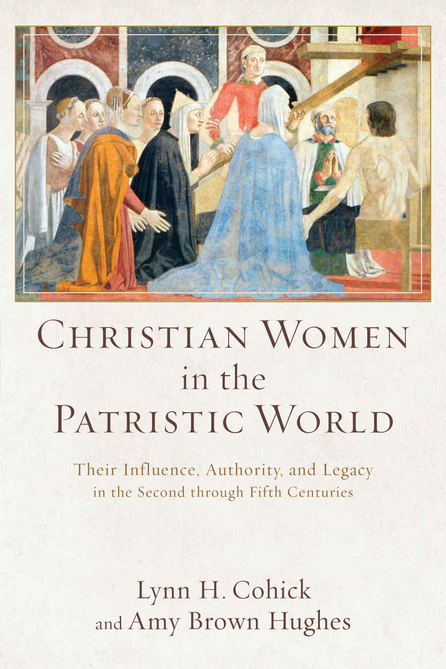 Christian Women In The Patristic World Their Influence Authority And Legacy In The Second Through Fifth Centuries Lynn H Cohick Amy Brown Hughes Cohick