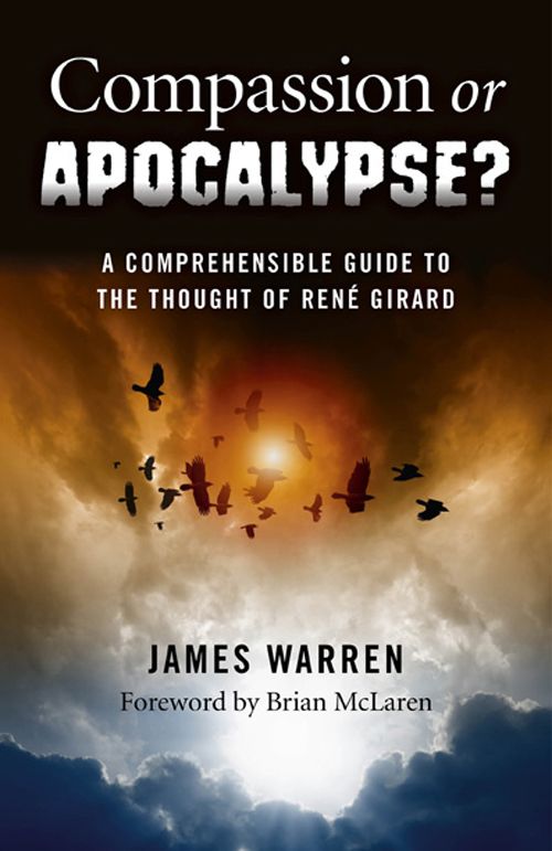 Compassion Or Apocalypse A Comprehensible Guide To The Thought Of Rene Girard James Warren