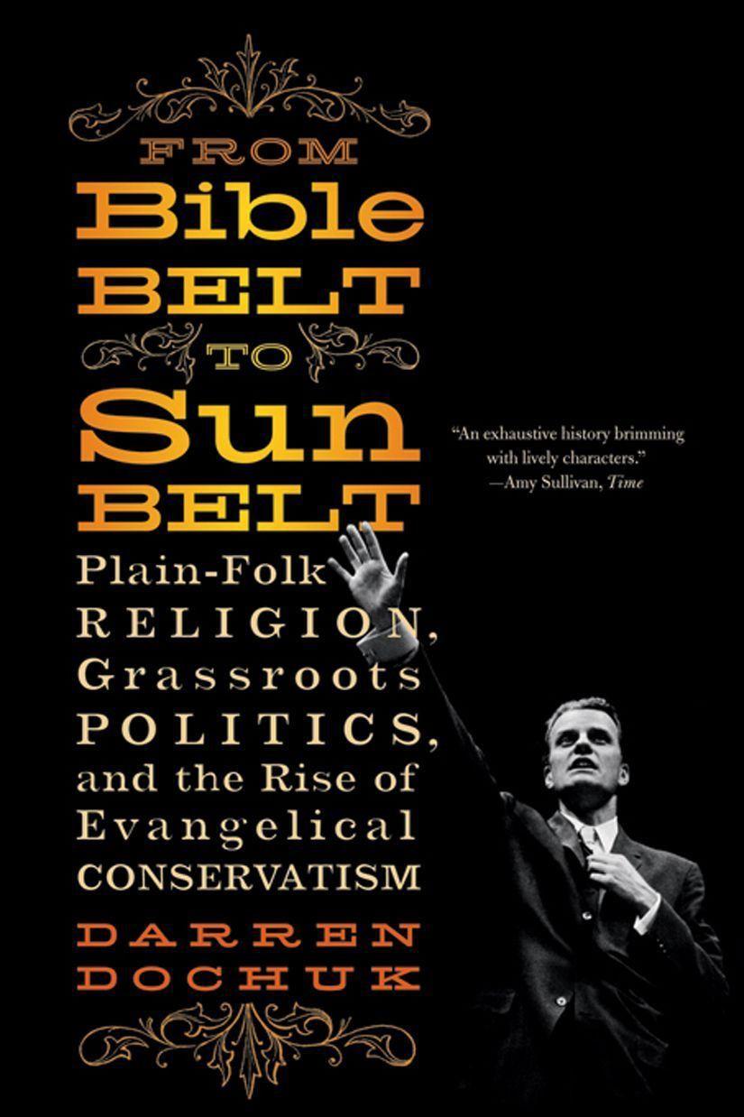 From Bible Belt To Sunbelt Plainfolk Religion Grassroots Politics And The Rise Of Evangelical Conservatism Darren Dochuk Dochuk
