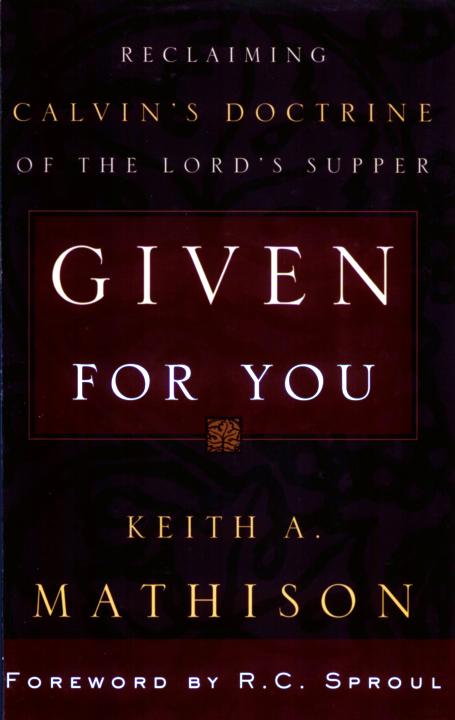 Given For You Reclaiming Calvins Doctrine Of The Lords Supper Keith A Mathison Mathison