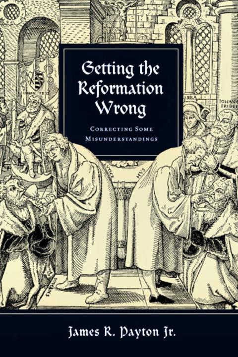 Getting The Reformation Wrong Correcting Some Misunderstandings James R Payton Payton