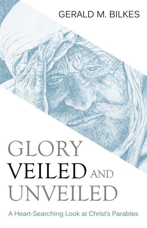Glory Veiled And Unveiled A Heartsearching Look At Christs Parables Gerald M Bilkes Bilkes