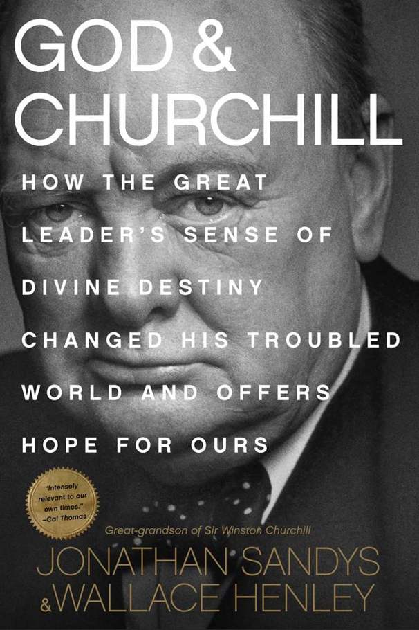 God Churchill How The Great Leaders Sense Of Divine Destiny Changed His Troubled World And Offers Hope For Ours Jonathan Sandys Wallace Henley Sandys