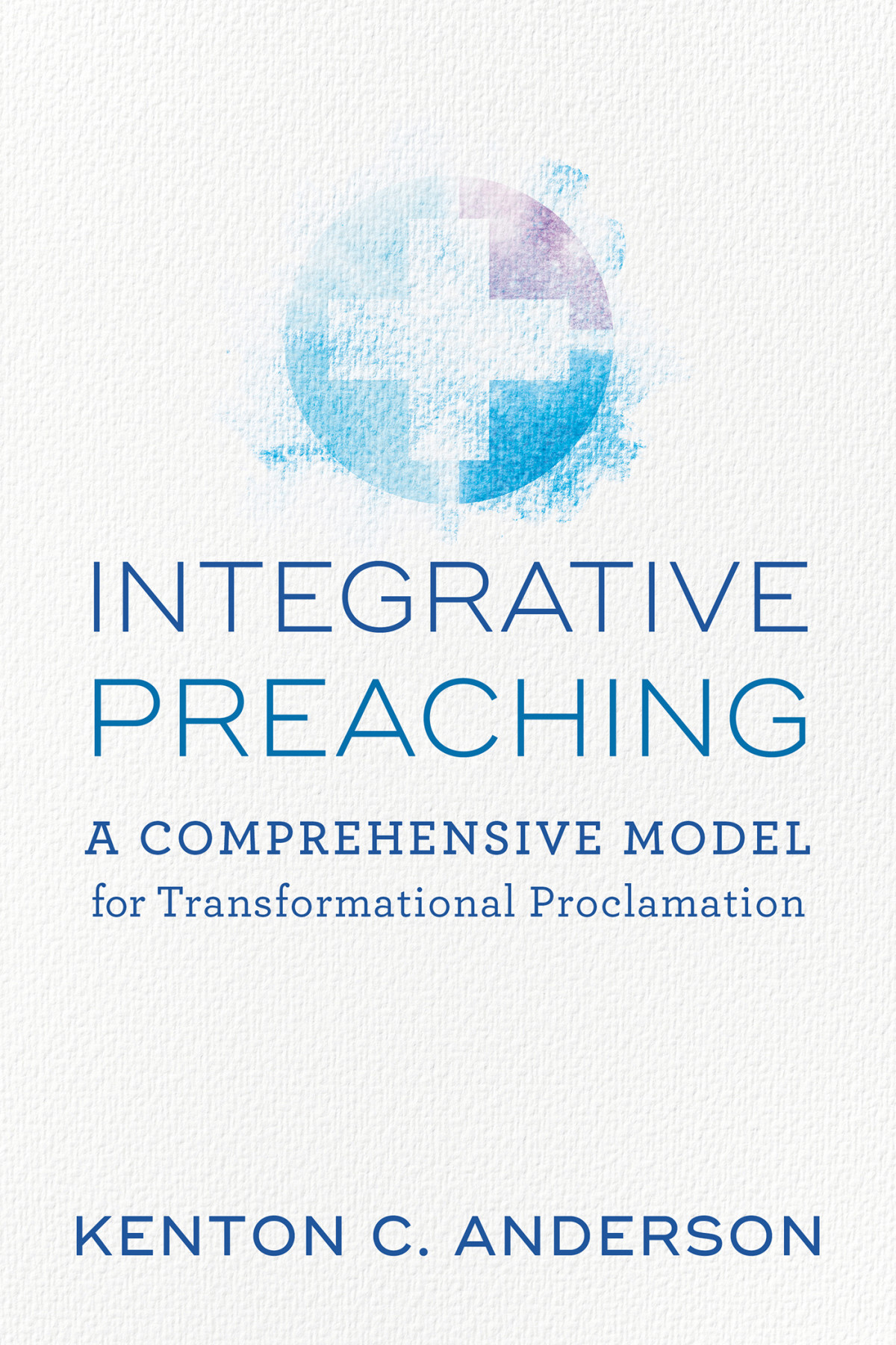Integrative Preaching A Comprehensive Model For Transformational Proclamation Kenton C Anderson Anderson