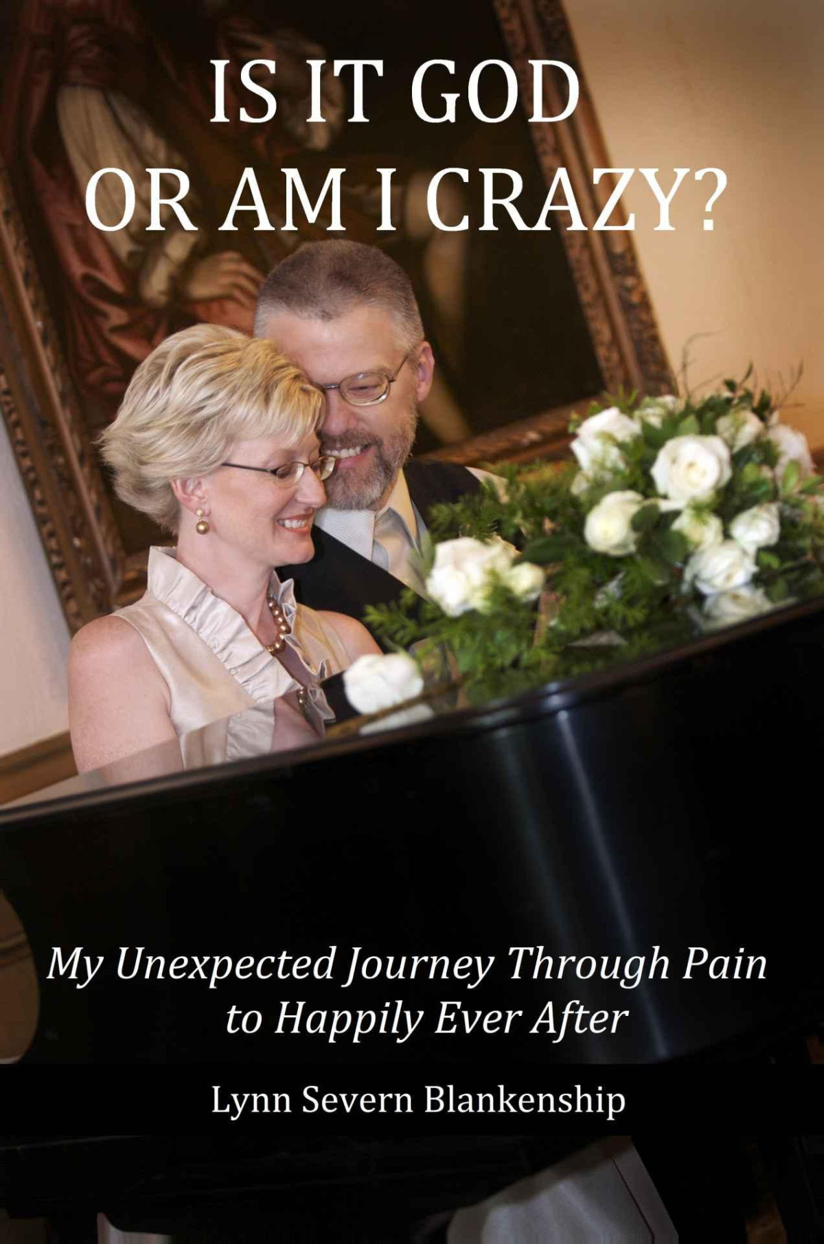 Is It God Or Am I Crazy My Unexpected Journey Through Pain To Happily Ever After Lynn Severn Blankenship Blankenship