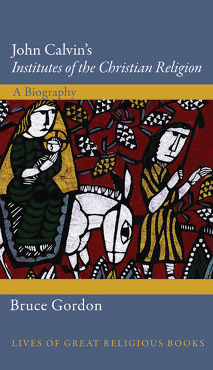 John Calvins Institutes Of The Christian Religion A Biography Bruce Gordon Gordon