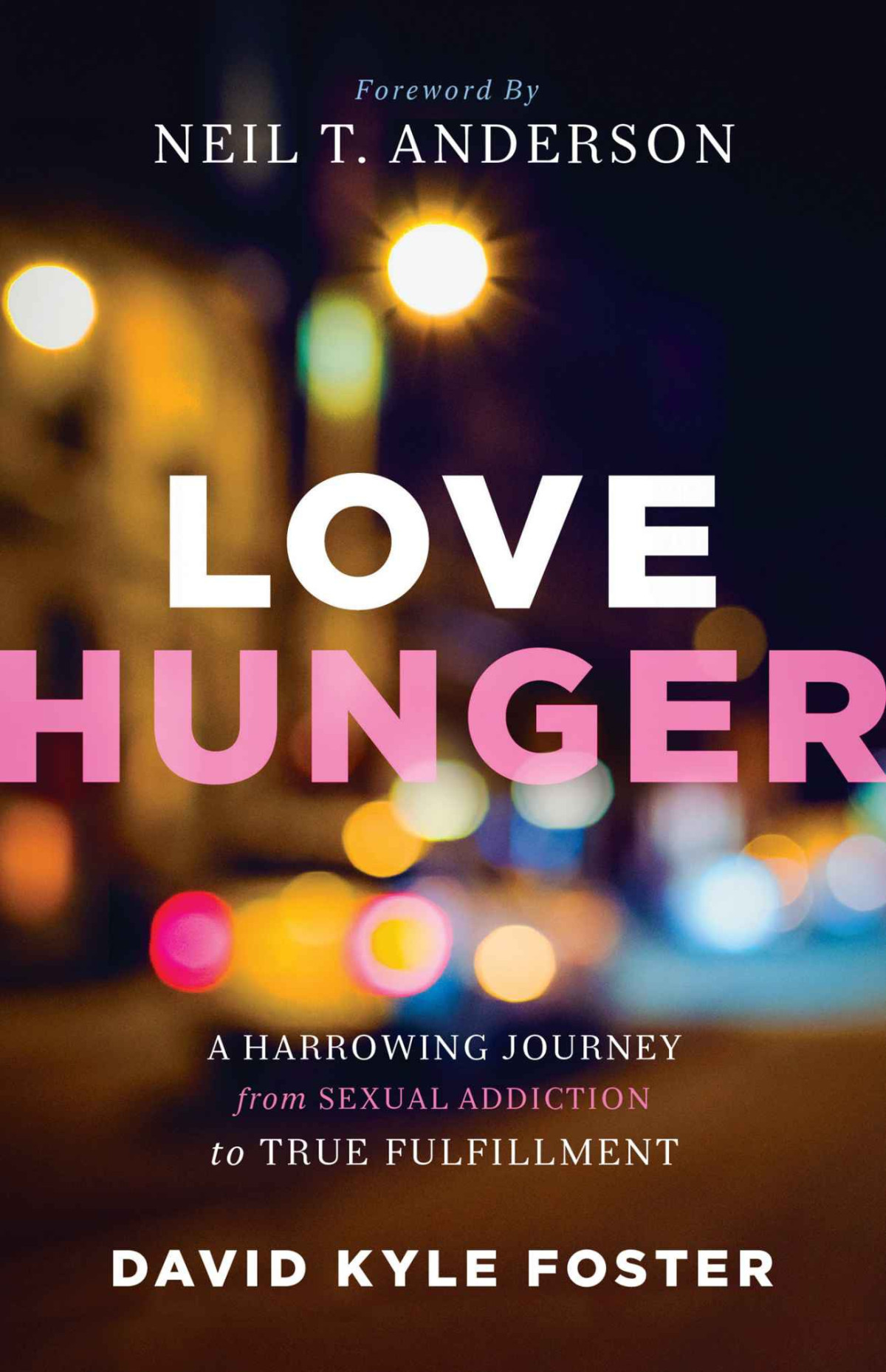Love Hunger A Harrowing Journey From Sexual Addiction To True Fulfillment David Kyle Foster Foster